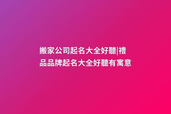 搬家公司起名大全好聽|禮品品牌起名大全好聽有寓意-第1張-公司起名-玄機派